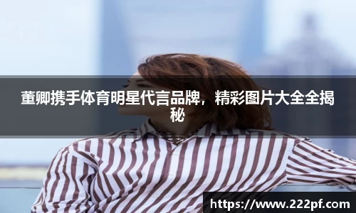 董卿携手体育明星代言品牌，精彩图片大全全揭秘